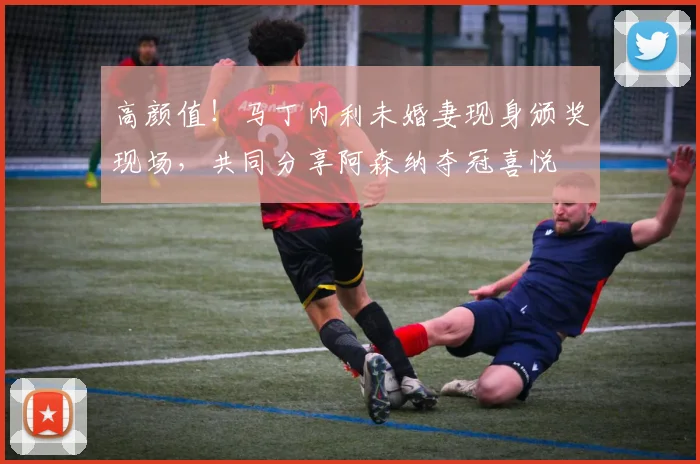 高颜值！马丁内利未婚妻现身颁奖现场，共同分享阿森纳夺冠喜悦