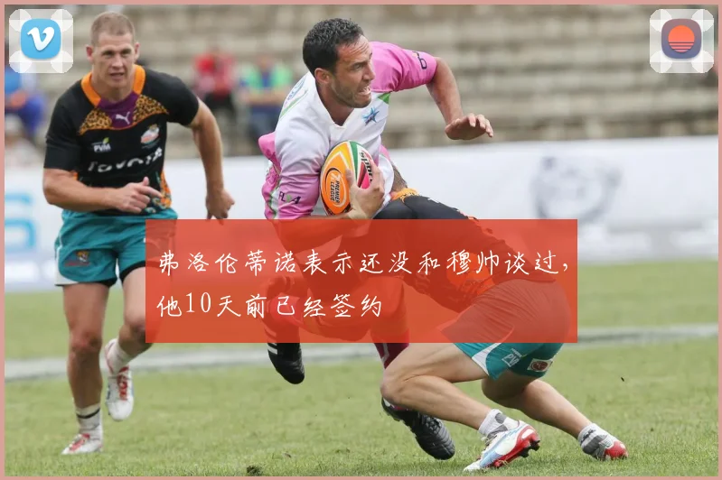 弗洛伦蒂诺表示还没和穆帅谈过，他10天前已经签约