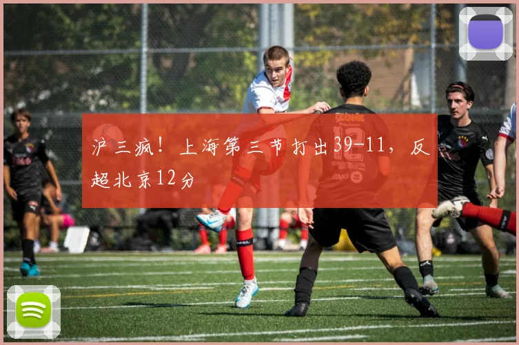 沪三疯！上海第三节打出39-11，反超北京12分